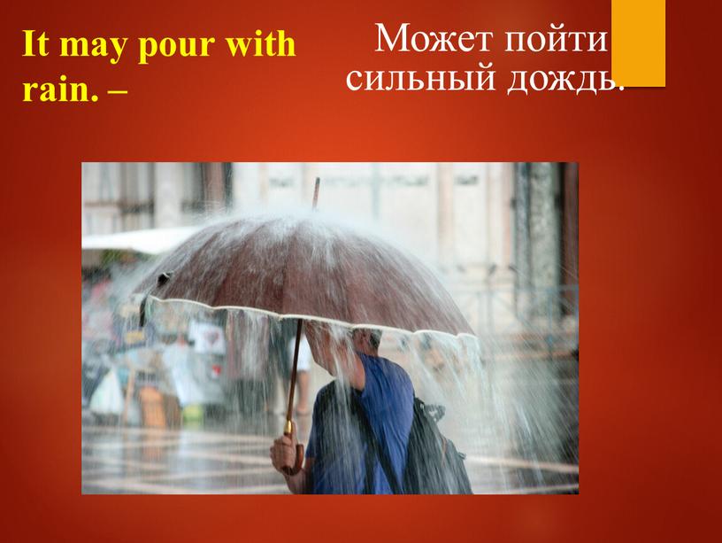 It may pour with rain. – Может пойти сильный дождь