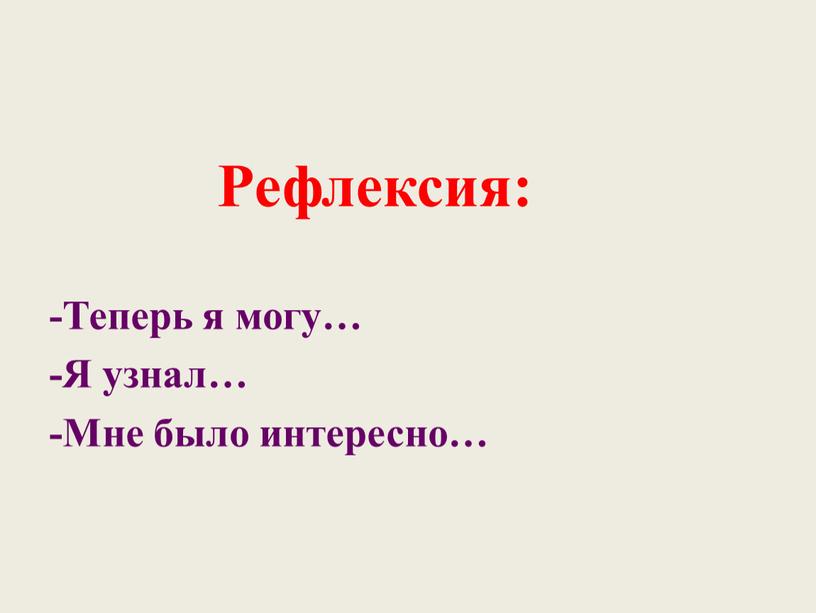 Рефлексия: -Теперь я могу… -Я узнал… -Мне было интересно…