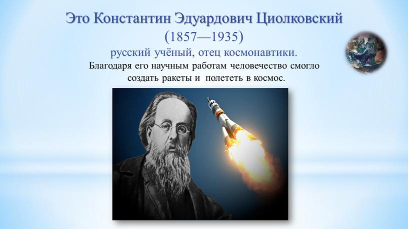 Это Константин Эдуардович Циолковский (1857—1935) русский учёный, отец космонавтики