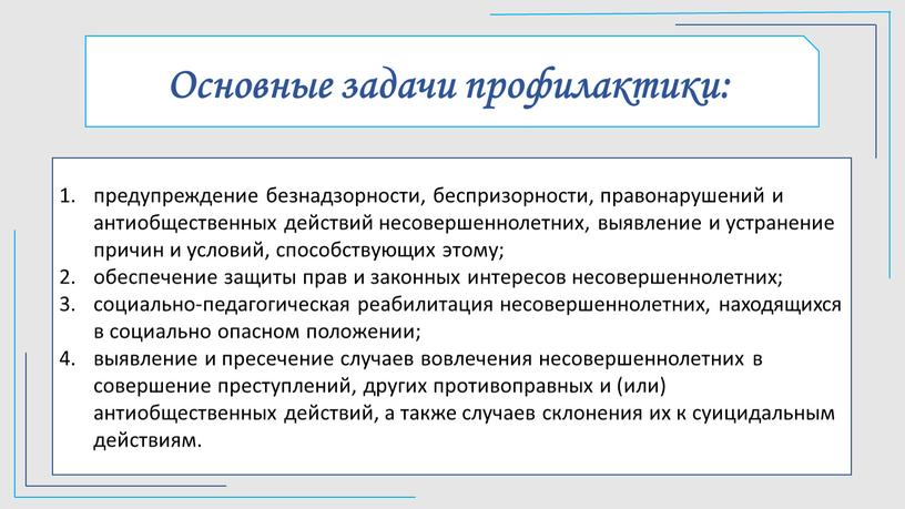 Основные задачи профилактики: предупреждение безнадзорности, беспризорности, правонарушений и антиобщественных действий несовершеннолетних, выявление и устранение причин и условий, способствующих этому; обеспечение защиты прав и законных интересов…