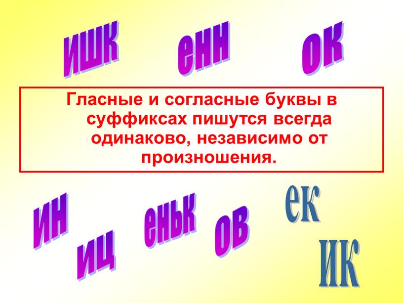 Гласные и согласные буквы в суффиксах пишутся всегда одинаково, независимо от произношения