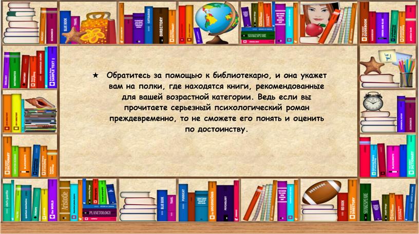 Обратитесь за помощью к библиотекарю, и она укажет вам на полки, где находятся книги, рекомендованные для вашей возрастной категории