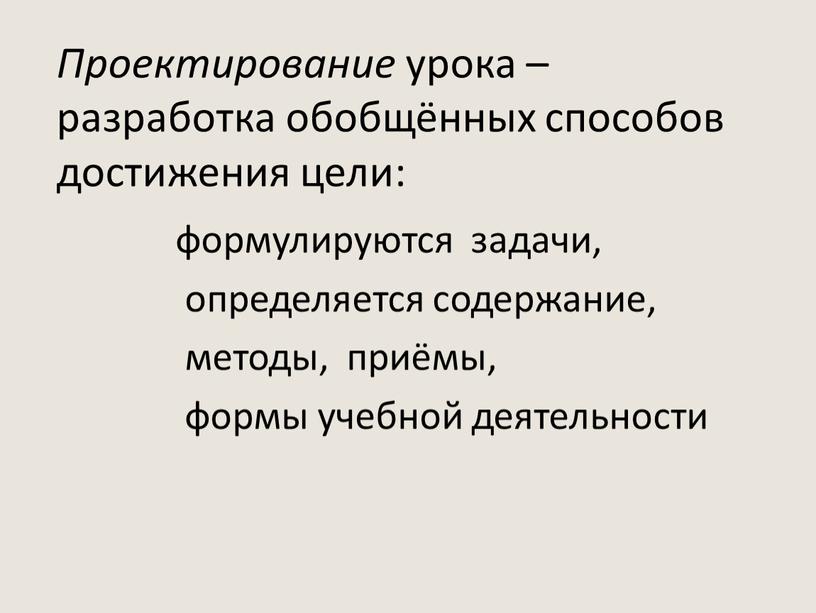 Проектирование урока – разработка обобщённых способов достижения цели: формулируются задачи, определяется содержание, методы, приёмы, формы учебной деятельности