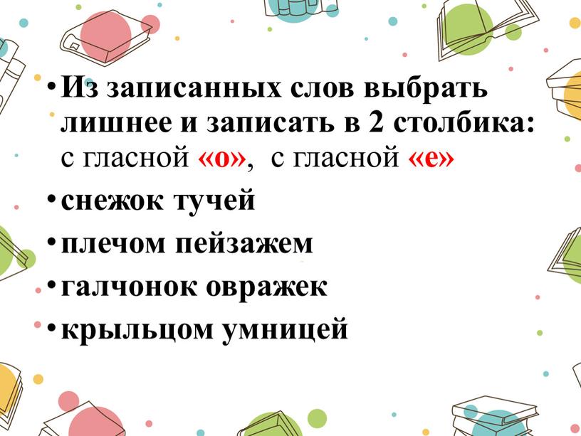 Из записанных слов выбрать лишнее и записать в 2 столбика: с гласной «о» , с гласной «е» снежок тучей плечом пейзажем галчонок овражек крыльцом умницей