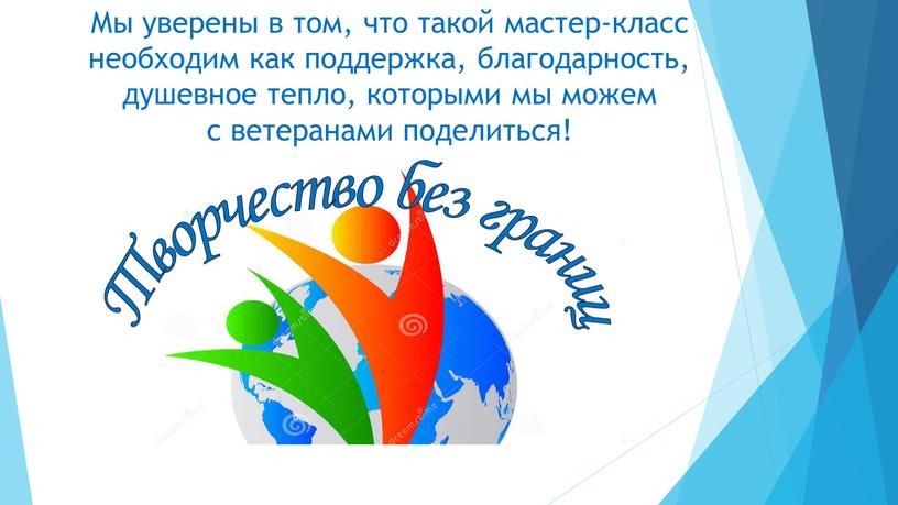 Мы уверены в том, что такой мастер-класс необходим как поддержка, благодарность, душевное тепло, которыми мы можем с ветеранами поделиться!