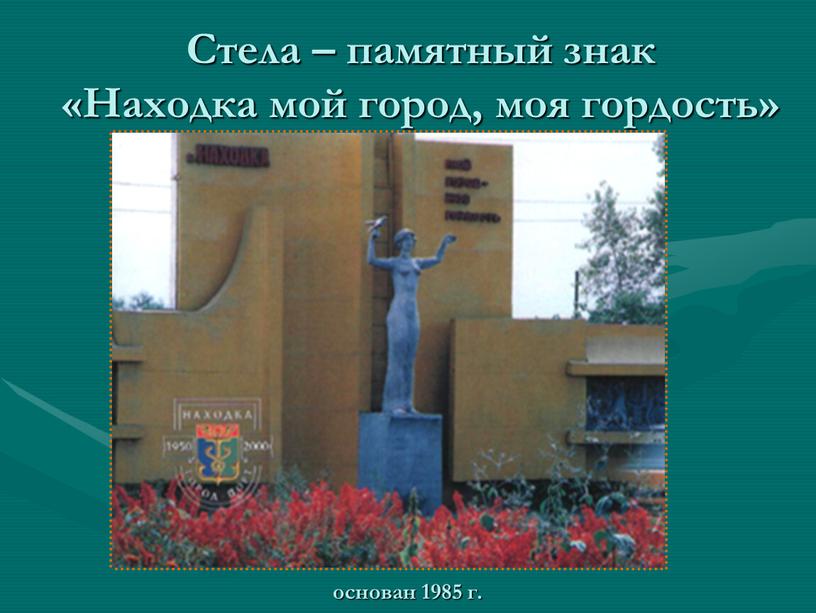 Стела – памятный знак «Находка мой город, моя гордость» основан 1985 г