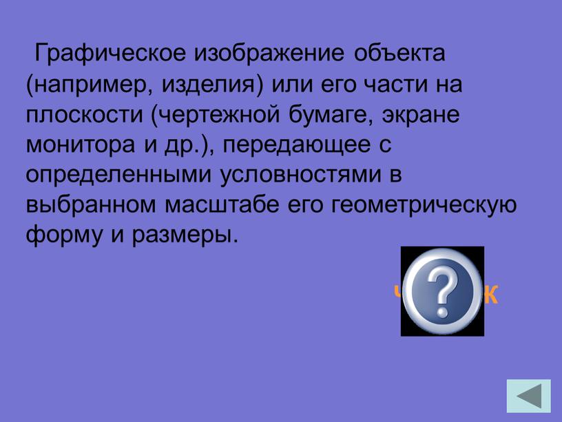 Графическое изображение объекта (например, изде­лия) или его части на плоскости (чертежной бумаге, экране монитора и др