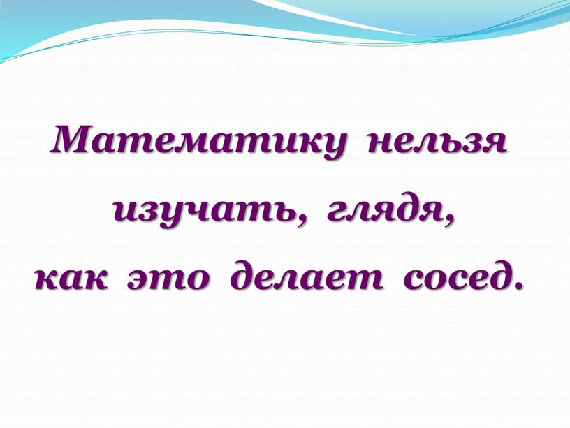 Математику нельзя изучать, глядя, как это делает сосед