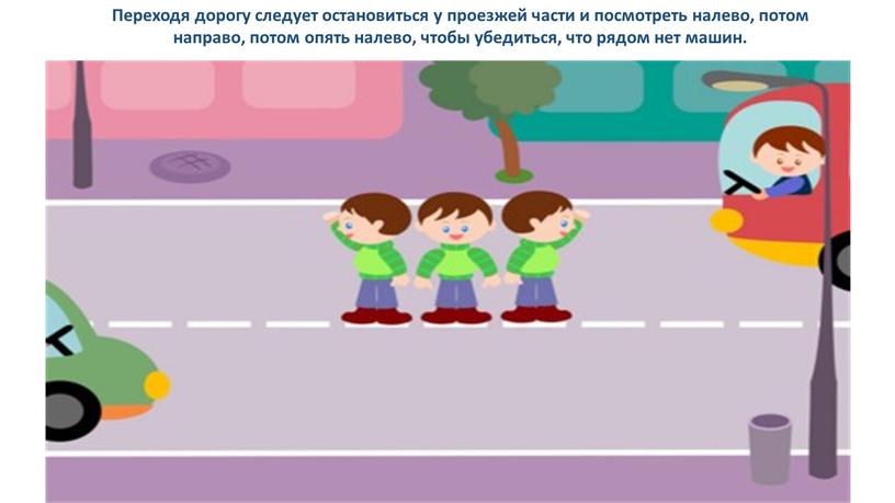 Переходя дорогу следует остановиться у проезжей части и посмотреть налево, потом направо, потом опять налево, чтобы убедиться, что рядом нет машин