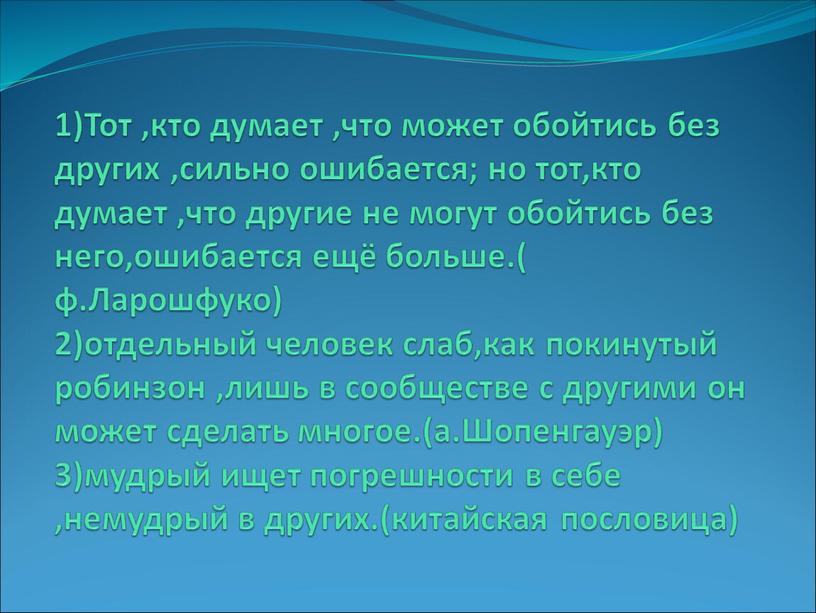 Тот ,кто думает ,что может обойтись без других ,сильно ошибается; но тот,кто думает ,что другие не могут обойтись без него,ошибается ещё больше