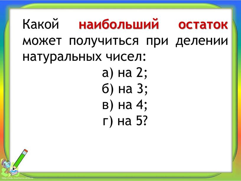 Какой наибольший остаток может получиться при делении натуральных чисел: а) на 2; б) на 3; в) на 4; г) на 5?