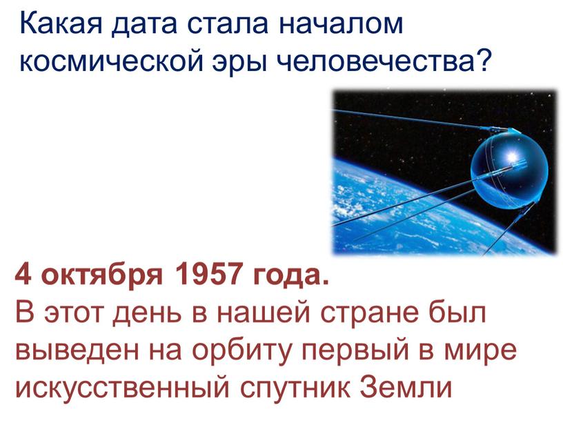 Какая дата стала началом космической эры человечества? 4 октября 1957 года