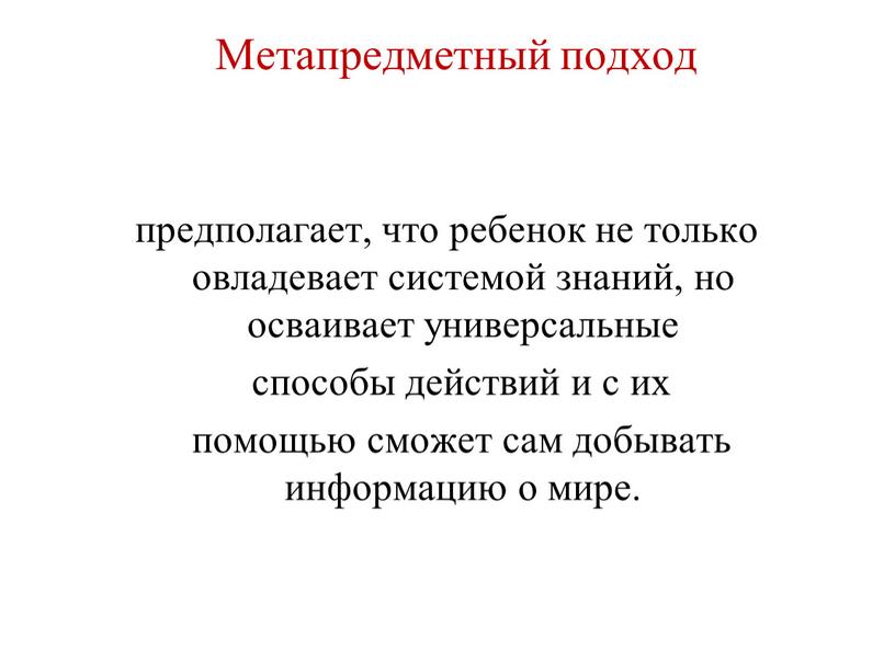 Метапредметный подход предполагает, что ребенок не только овладевает системой знаний, но осваивает универсальные способы действий и с их помощью сможет сам добывать информацию о мире