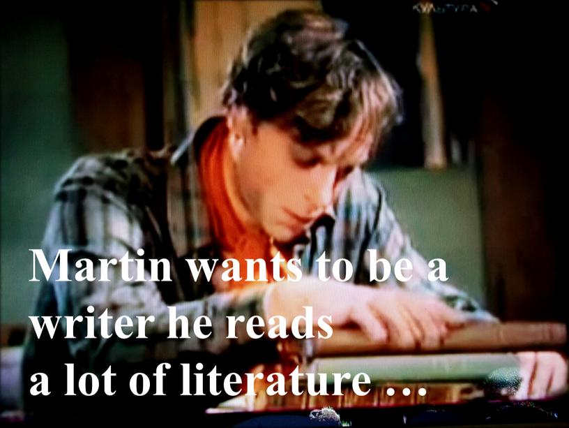 Martin wants to be a writer he reads a lot of literature …