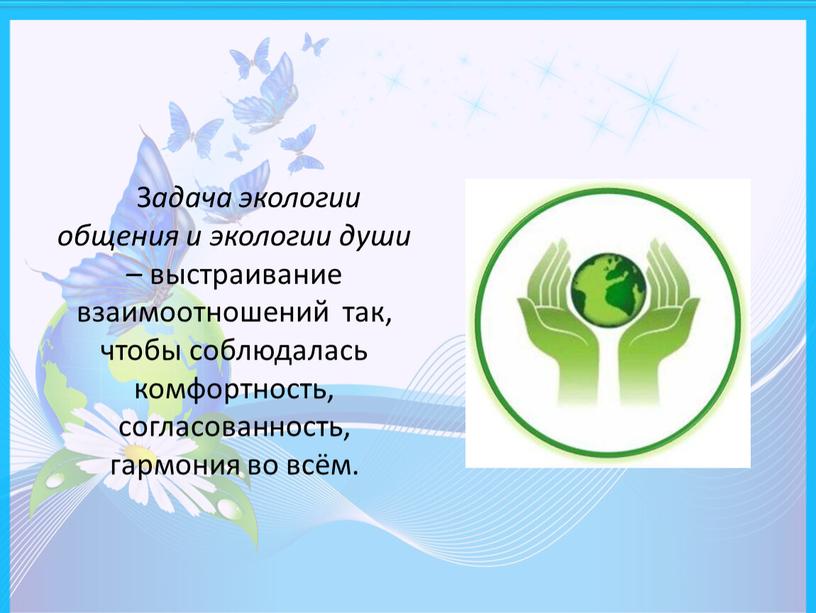 З адача экологии общения и экологии души – выстраивание взаимоотношений так, чтобы соблюдалась комфортность, согласованность, гармония во всём