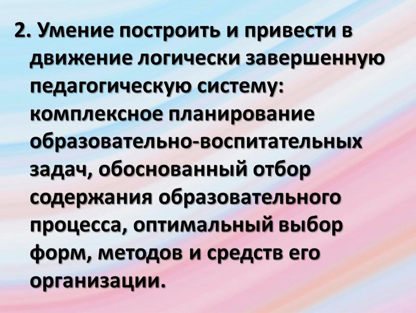 Умение построить и привести в движение логически завершенную педагогическую систему: комплексное планирование образовательно-воспитательных задач, обоснованный отбор содержания образовательного процесса, оптимальный выбор форм, методов и средств…