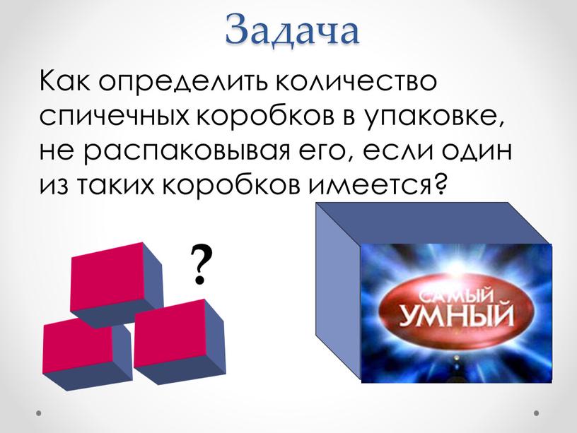 Задача Как определить количество спичечных коробков в упаковке, не распаковывая его, если один из таких коробков имеется? ?