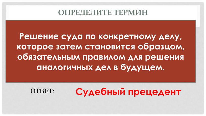 Определите термин Решение суда по конкретному делу, которое затем становится образцом, обязательным правилом для решения аналогичных дел в будущем