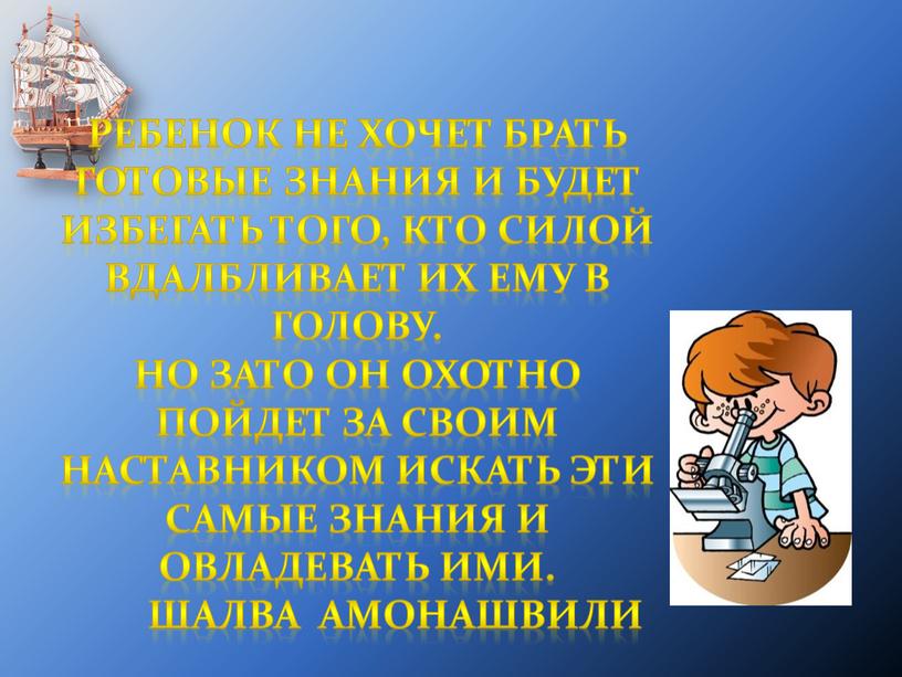 Ребенок не хочет брать готовые знания и будет избегать того, кто силой вдалбливает их ему в голову