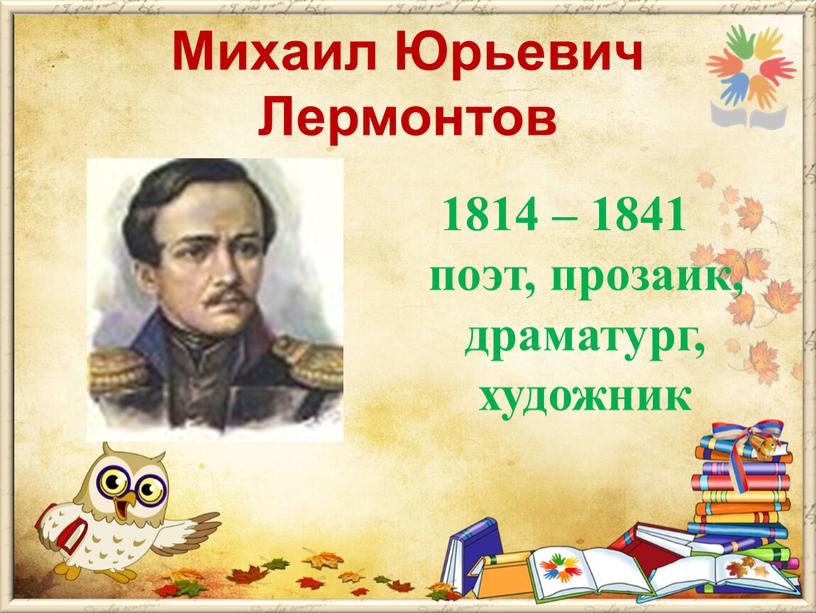 Михаил Юрьевич Лермонтов 1814 – 1841 поэт, прозаик, драматург, художник