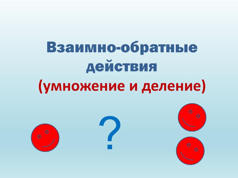 Взаимно-обратные действия (умножение и деление) ?