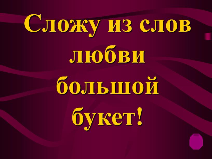 Сложу из слов любви большой букет!