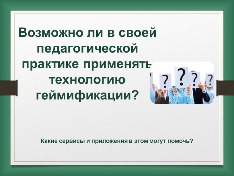 Возможно ли в своей педагогической практике применять технологию геймификации?