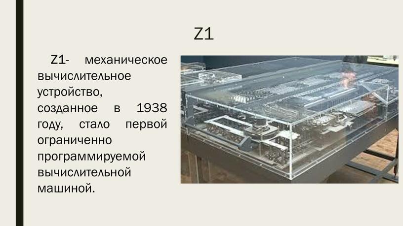 Z1 Z1 - механическое вычислительное устройство, созданное в 1938 году, стало первой ограниченно программируемой вычислительной машиной