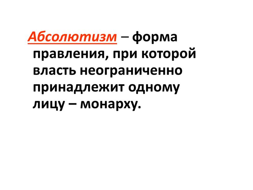 Абсолютизм – форма правления, при которой власть неограниченно принадлежит одному лицу – монарху