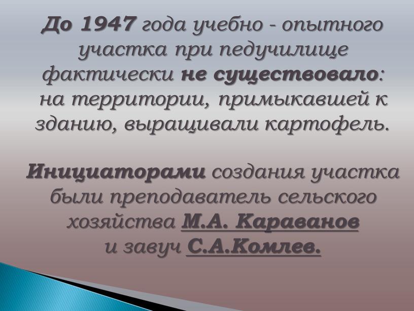 До 1947 года учебно - опытного участка при педучилище фактически не существовало : на территории, примыкавшей к зданию, выращивали картофель