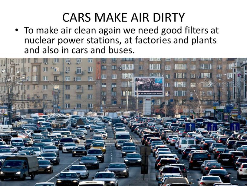 CARS MAKE AIR DIRTY To make air clean again we need good filters at nuclear power stations, at factories and plants and also in cars…