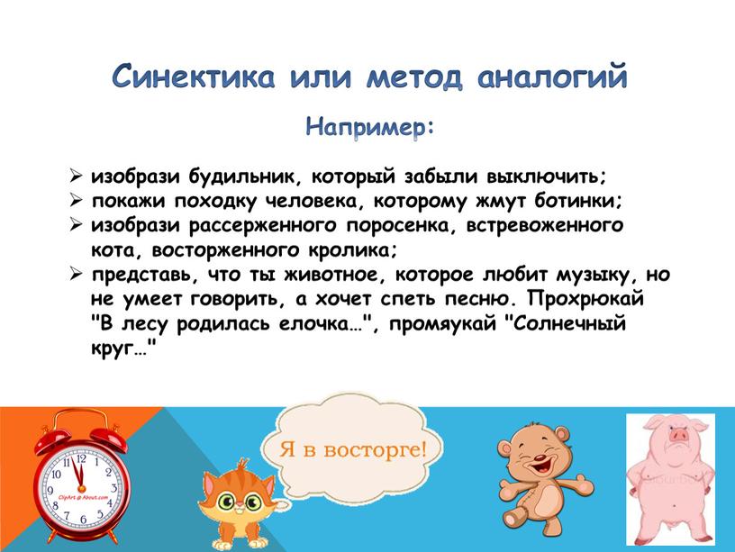 Синектика или метод аналогий Например: изобрази будильник, который забыли выключить; покажи походку человека, которому жмут ботинки; изобрази рассерженного поросенка, встревоженного кота, восторженного кролика; представь, что…