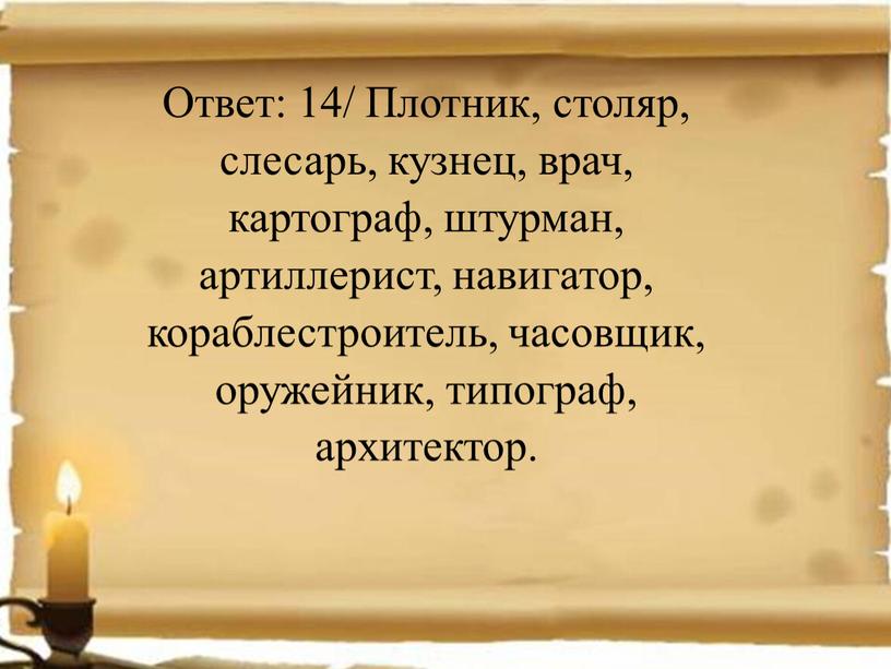 Ответ: 14/ Плотник, столяр, слесарь, кузнец, врач, картограф, штурман, артиллерист, навигатор, кораблестроитель, часовщик, оружейник, типограф, архитектор