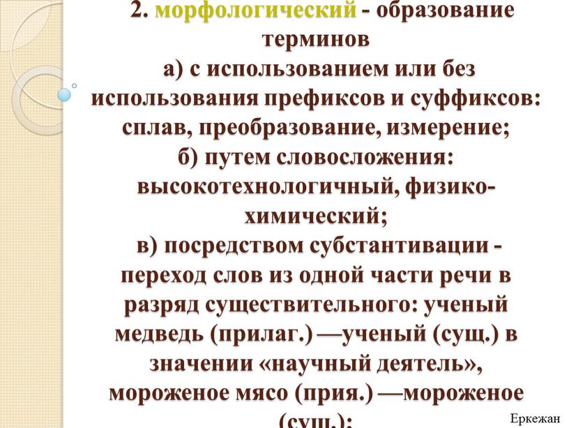 2. морфологический - образование терминов а) с использованием или без использования префиксов и суффиксов: сплав, преобразование, измерение; б) путем словосложения: высокотехнологичный, физико-химический; в) посредством субстантивации…