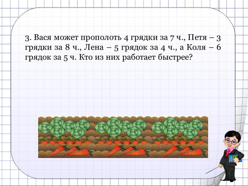 Вася может прополоть 4 грядки за 7 ч