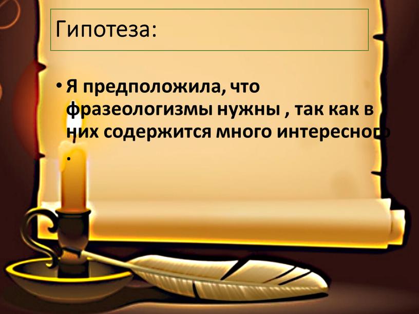 Гипотеза: Я предположила, что фразеологизмы нужны , так как в них содержится много интересного