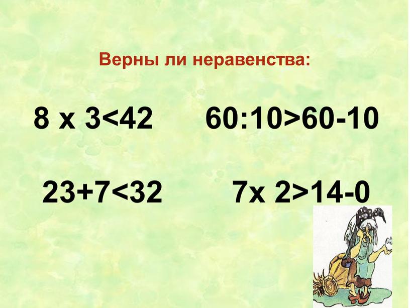 Верны ли неравенства: 8 х 3<42 60:10>60-10 23+7<32 7х 2>14-0