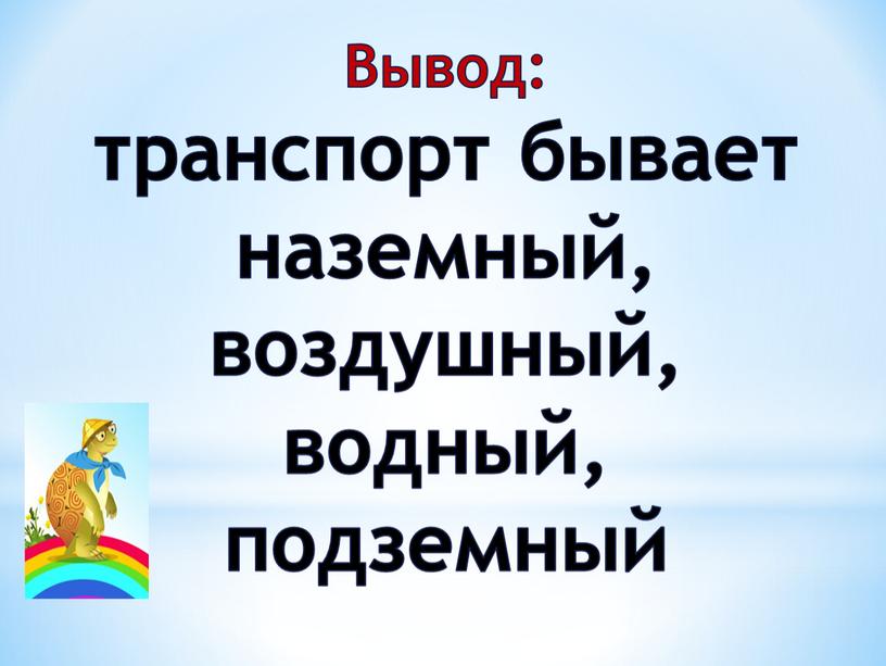 Вывод: транспорт бывает наземный, воздушный, водный, подземный