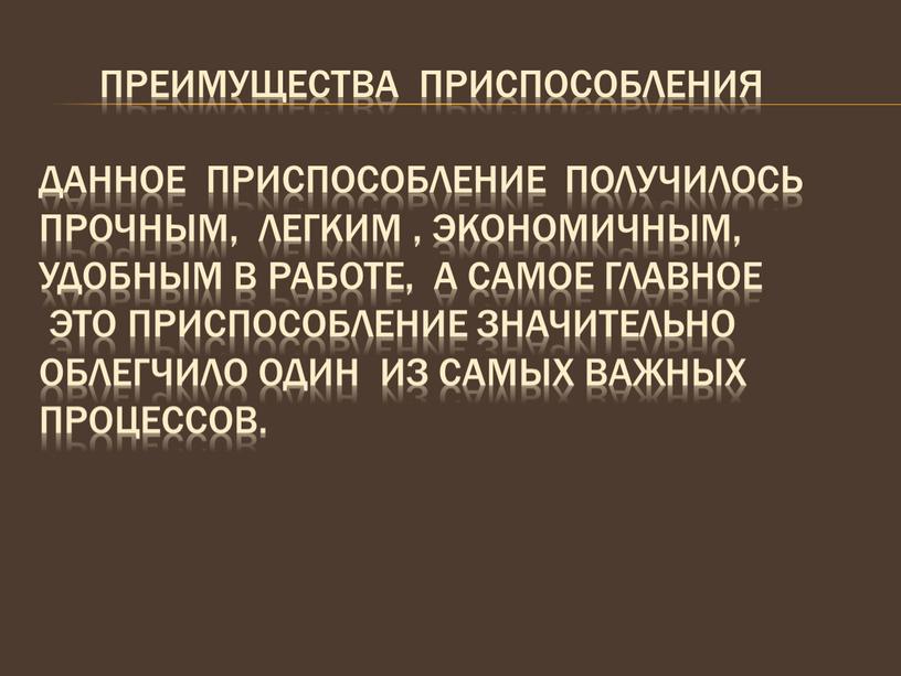 Преимущества приспособления Данное приспособление получилось прочным, легким , экономичным, удобным в работе, а самое главное это приспособление значительно облегчило один из самых важных процессов