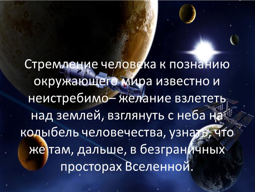 Стремление человека к познанию окружающего мира известно и неистребимо– желание взлететь над землей, взглянуть с неба на колыбель человечества, узнать, что же там, дальше, в…