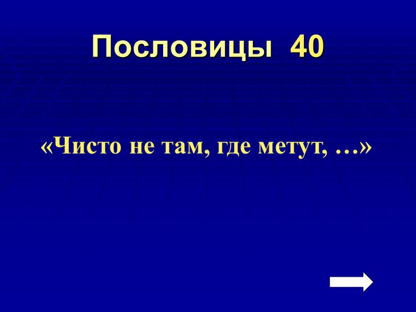 Пословицы 40 «Чисто не там, где метут, …»