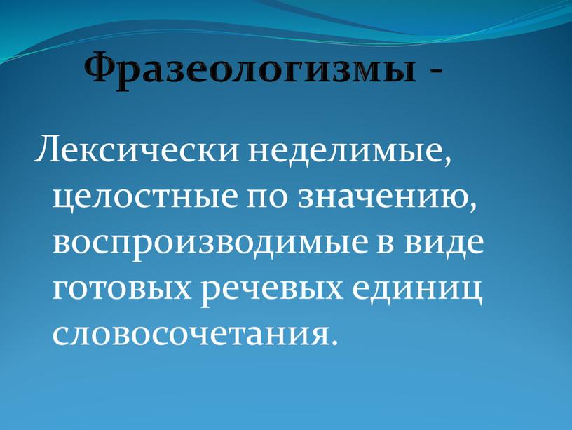 Лексически неделимые, целостные по значению, воспроизводимые в виде готовых речевых единиц словосочетания