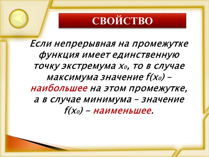 СВОЙСТВО Если непрерывная на промежутке функция имеет единственную точку экстремума х0, то в случае максимума значение f(х0) – наибольшее на этом промежутке, а в случае…