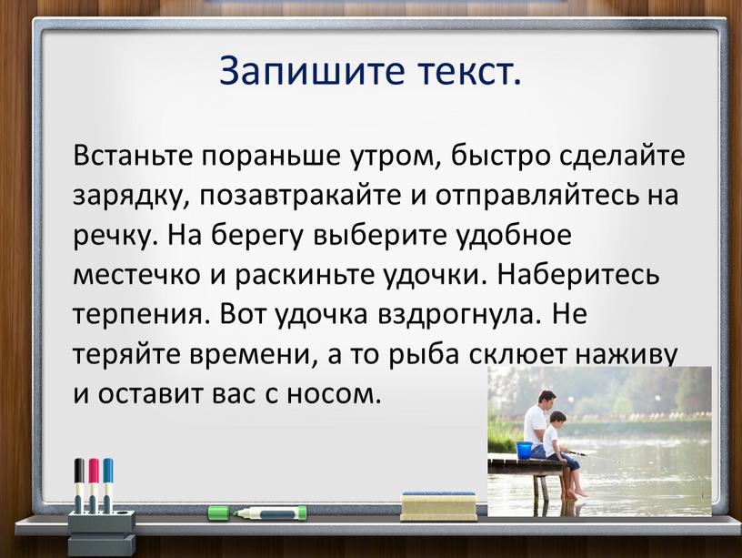 Запишите текст. Встаньте пораньше утром, быстро сделайте зарядку, позавтракайте и отправляйтесь на речку