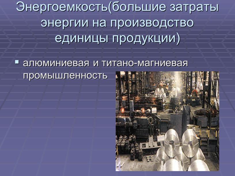 Энергоемкость(большие затраты энергии на производство единицы продукции) алюминиевая и титано-магниевая промышленность