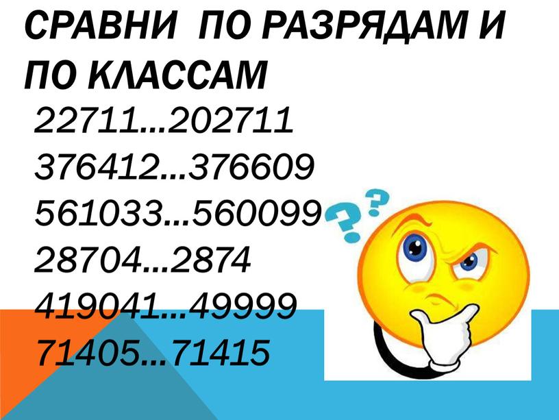 Сравни по разрядам и по классам 22711…202711 376412…376609 561033…560099 28704…2874 419041…49999 71405…71415