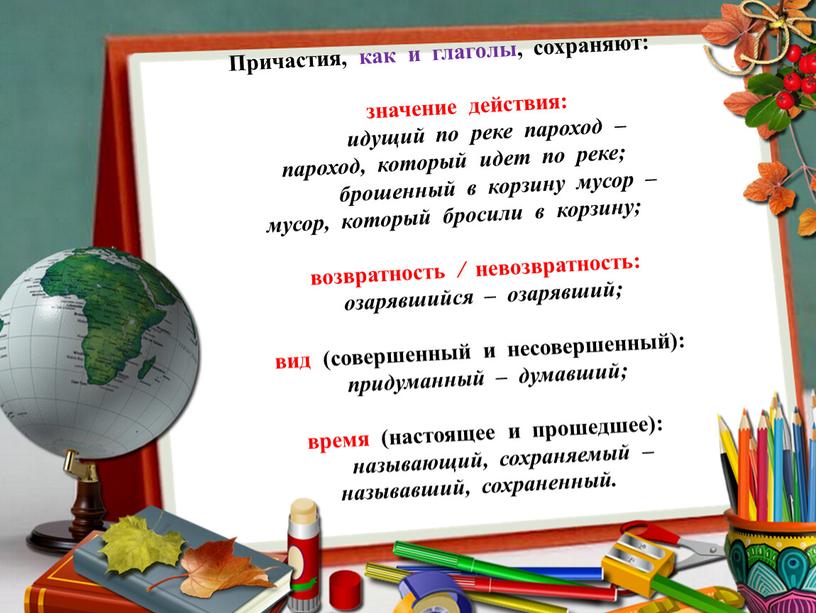 Причастия, как и глаголы, сохраняют: значение действия: идущий по реке пароход – пароход, который идет по реке; брошенный в корзину мусор – мусор, который бросили…