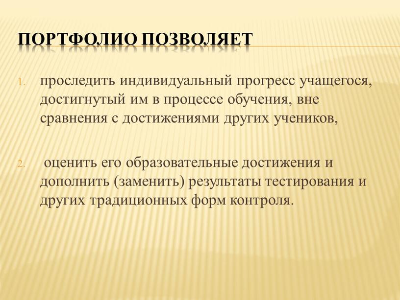 Портфолио позволяет проследить индивидуальный прогресс учащегося, достигнутый им в процессе обучения, вне сравнения с достижениями других учеников, оценить его образовательные достижения и дополнить (заменить) результаты…