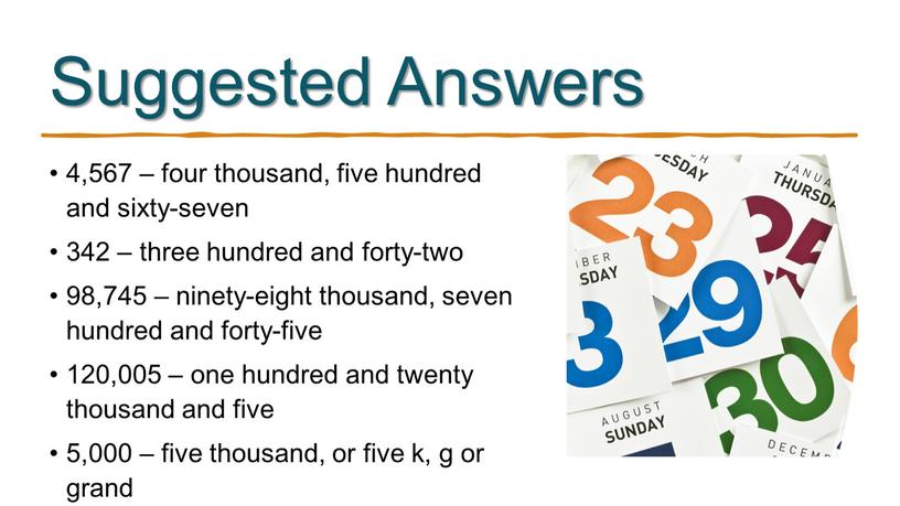 Suggested Answers 4,567 – four thousand, five hundred and sixty-seven 342 – three hundred and forty-two 98,745 – ninety-eight thousand, seven hundred and forty-five 120,005…