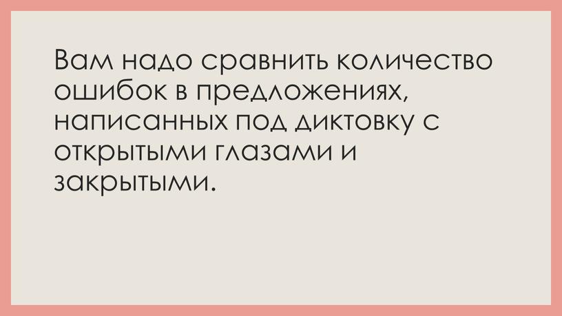 Вам надо сравнить количество ошибок в предложениях, написанных под диктовку с открытыми глазами и закрытыми